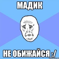 Мадик Не обижайся :/