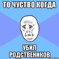 то чуство когда убил родствеников