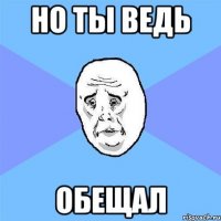 Но ты ведь обещал