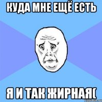 куда мне ещё есть я и так жирная(