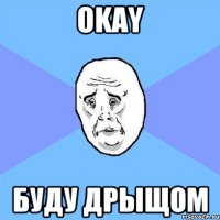 Okay Буду дрыщом