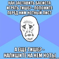 Как заставить басиста играть тише? - Положите перед ним нотный лист А еще тише? - Напишите на нем ноты