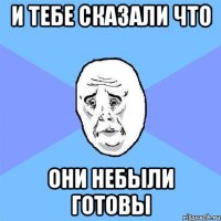 И тебе сказали что они небыли готовы