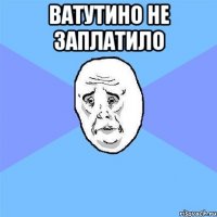 ВАТУТИНО НЕ ЗАПЛАТИЛО 