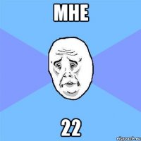 мне 22