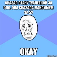 Сказал стану туалеткой за 500, она сказала максимум за 52 okay