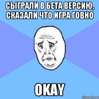 Сыграли в бета версию, сказали что игра говно Okay