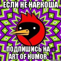 Если не наркоша подпишись на ♞ Art of humor ♞