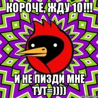 короче, жду 10!!! и не пизди мне тут=))))