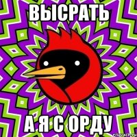 ВЫСРАТЬ А Я С ОРДУ