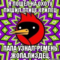 Я пошел на охоту лишил птице крилец Папа узнал-ремень ,Жопа,пиздец.