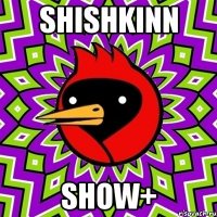 SHISHKINN SHOW+