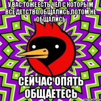 у вас тоже есть чел с которым все детство общались,потом не общались сейчас опять общаетесь