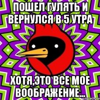 ПОШЕЛ ГУЛЯТЬ И ВЕРНУЛСЯ В 5 УТРА ХОТЯ,ЭТО ВСЕ МОЕ ВООБРАЖЕНИЕ...