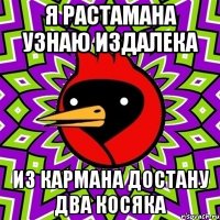 Я РАСТАМАНА УЗНАЮ ИЗДАЛЕКА ИЗ КАРМАНА ДОСТАНУ ДВА КОСЯКА