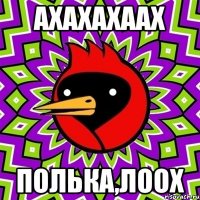 ахахахаах Полька,лоох