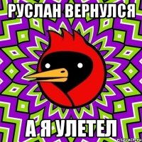 РУСЛАН ВЕРНУЛСЯ А Я УЛЕТЕЛ