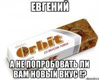 Евгений а не попробовать ли вам новый вкус !?