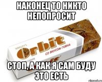 наконец то никто непопросит стоп, а как я сам буду это есть