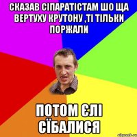 сказав сіпаратістам шо ща вертуху крутону ,ті тільки поржали потом єлі сїбалися