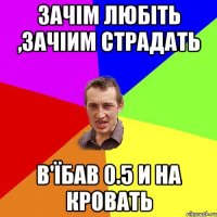 Зачім любіть ,зачіим страдать В'їбав 0.5 и на кровать