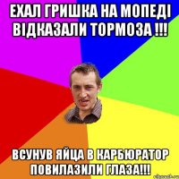 Ехал Гришка на мопеді відказали тормоза !!! Всунув яйца в карбюратор повилазили глаза!!!