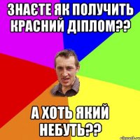 знаєте як получить красний діплом?? а хоть який небуть??