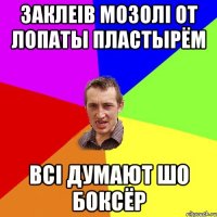 заклеів мозолі от лопаты пластырём всі думают шо боксёр