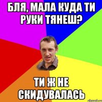 Бля, мала куда ти руки тянеш? ти ж не скидувалась