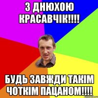 з днюхою красавчік!!!! будь завжди такім чоткім пацаном!!!!