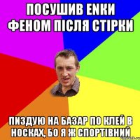 ПОСУШИВ ЕNКИ ФЕНОМ ПІСЛЯ СТІРКИ ПИЗДУЮ НА БАЗАР ПО КЛЕЙ В НОСКАХ, БО Я Ж СПОРТІВНИЙ