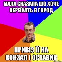 мала сказала шо хоче переїхать в город привіз її на вокзал і оставив