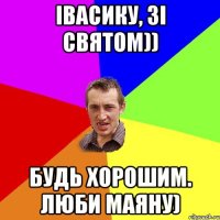 Івасику, зі святом)) Будь хорошим. Люби Маяну)