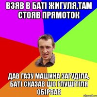 Взяв в батi жигуля,там стояв прямоток дав газу машина загудiла, батi сказав шо глушiтiля обiрвав