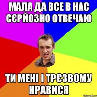 мала да все в нас сєрйозно отвечаю ти мені і трєзвому нравися