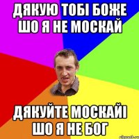 дякую тобі боже шо я не москай дякуйте москайі шо я не бог