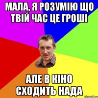 мала, я розумію що твій час це гроші але в кіно сходить нада