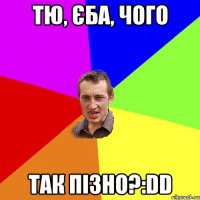 тю, єба, чого так пізно?:DD