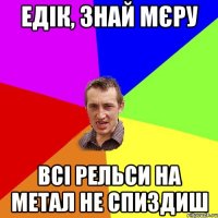 Едік, знай мєру всі рельси на метал не спиздиш