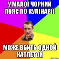 у малої чорний пояс по кулінарії може вбить одной катлетой