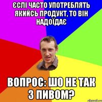 єслі часто употреблять якийсь продукт, то він надоїдає вопрос: шо не так з пивом?