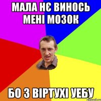 мала нє винось мені мозок бо з віртухі уебу