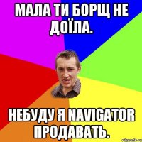 Мала ти борщ не доїла. Небуду я Navigator продавать.