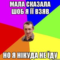 мала сказала шоб я її взяв но я нікуда не їду