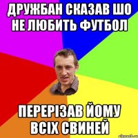 ДРУЖБАН СКАЗАВ ШО НЕ ЛЮБИТЬ ФУТБОЛ ПЕРЕРІЗАВ ЙОМУ ВСІХ СВИНЕЙ