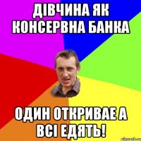 дiвчина як консервна банка один откривае а всi едять!