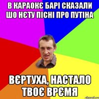 в караокє барі сказали шо нєту пісні про путіна вєртуха, настало твоє врємя