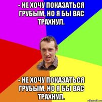 - Не хочу показаться грубым, но я бы вас трахнул. - Не хочу показаться грубым, но я бы вас трахнул.