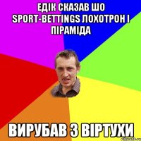 Едік сказав шо sport-bettings лохотрон і піраміда вирубав з віртухи