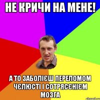 Не кричи на мене! А то заболієш переломом чєлюсті і сотрясєнієм мозга